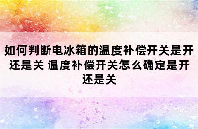 如何判断电冰箱的温度补偿开关是开还是关 温度补偿开关怎么确定是开还是关